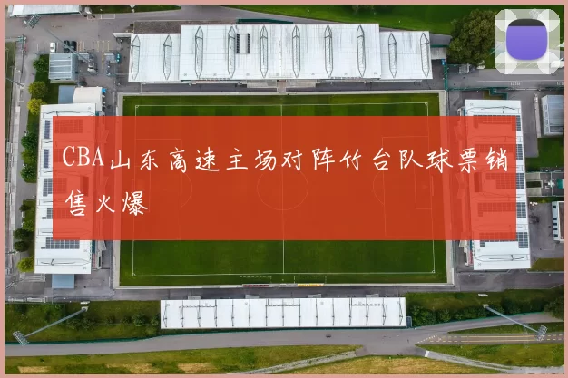 CBA山东高速主场对阵竹台队球票销售火爆