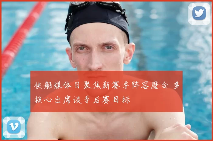 快船媒体日聚焦新赛季阵容磨合 多核心出席谈季后赛目标