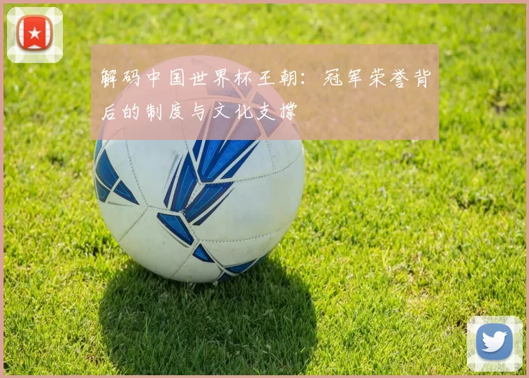 解码中国世界杯王朝:冠军荣誉背后的制度与文化支撑