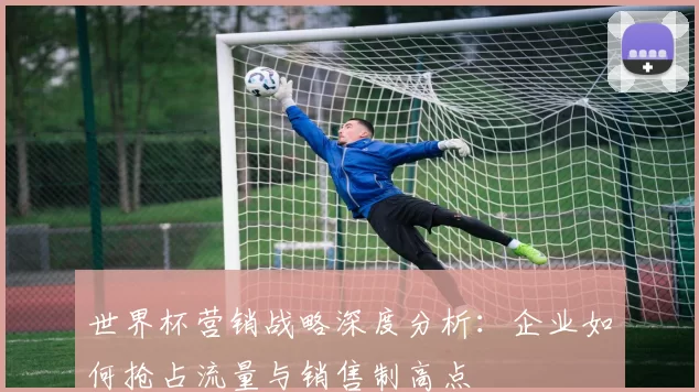 世界杯营销战略深度分析：企业如何抢占流量与销售制高点