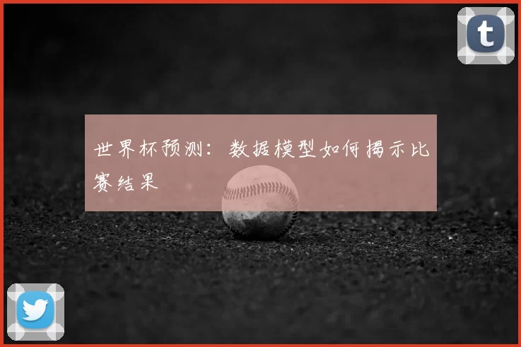 世界杯预测:数据模型如何揭示比赛结果