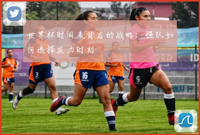 世界杯时间表背后的战略：强队如何选择发力时刻