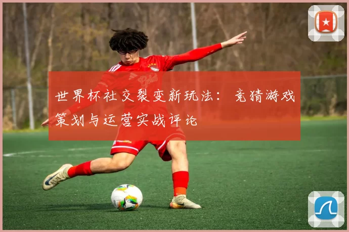 世界杯社交裂变新玩法：竞猜游戏策划与运营实战评论
