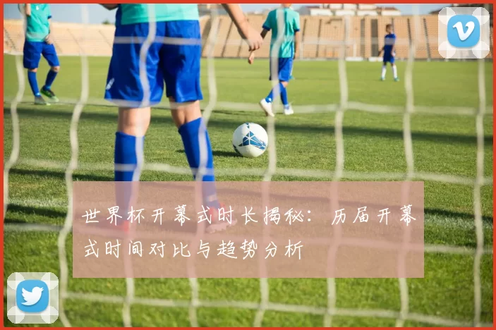 世界杯开幕式时长揭秘:历届开幕式时间对比与趋势分析