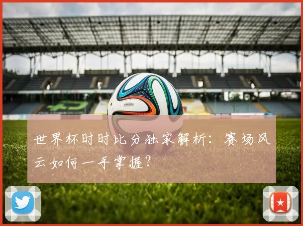 世界杯时时比分独家解析:赛场风云如何一手掌握?