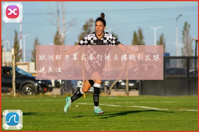 欧洲杯开幕式举行地点揭晓引发球迷关注