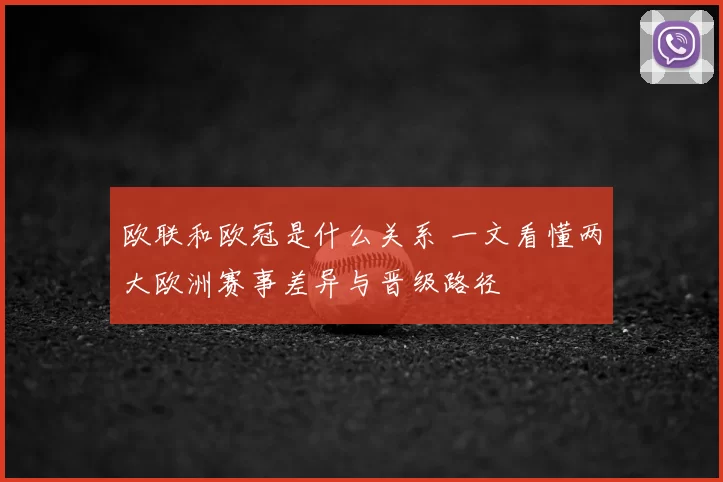 欧联和欧冠是什么关系 一文看懂两大欧洲赛事差异与晋级路径