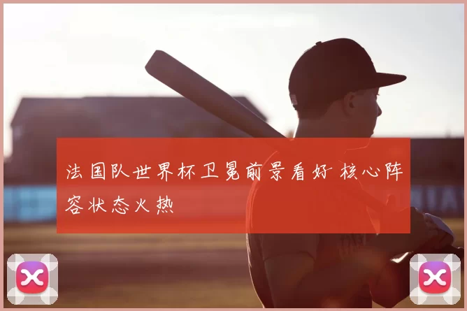 法国队世界杯卫冕前景看好 核心阵容状态火热
