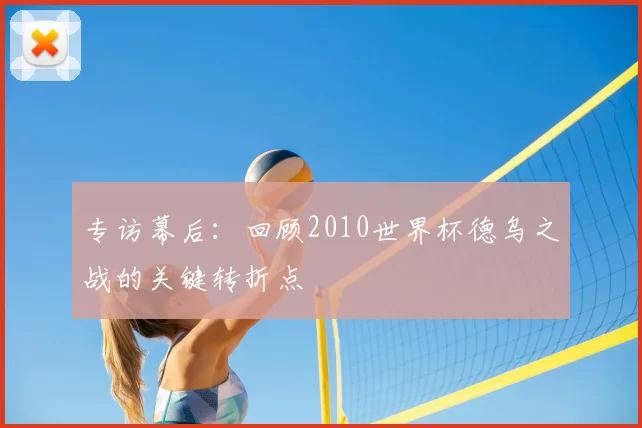 专访幕后:回顾2010世界杯德乌之战的关键转折点