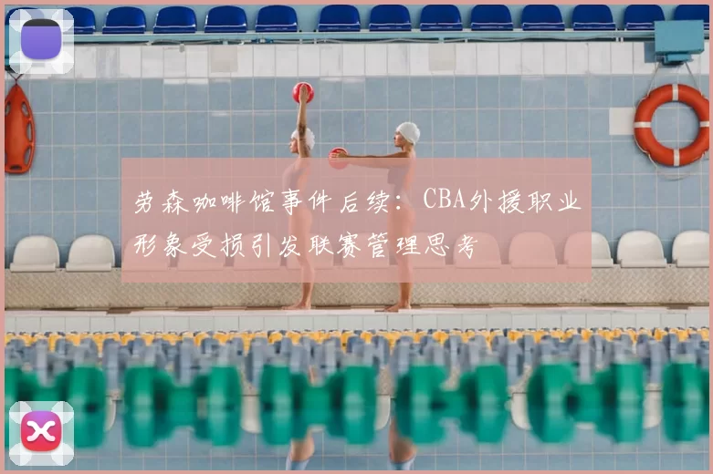 劳森咖啡馆事件后续：CBA外援职业形象受损引发联赛管理思考