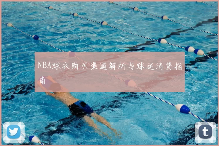 NBA球衣购买渠道解析与球迷消费指南