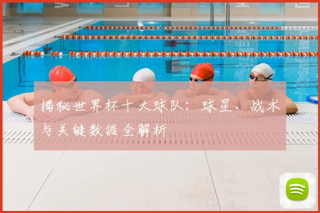 揭秘世界杯十大球队：球星、战术与关键数据全解析