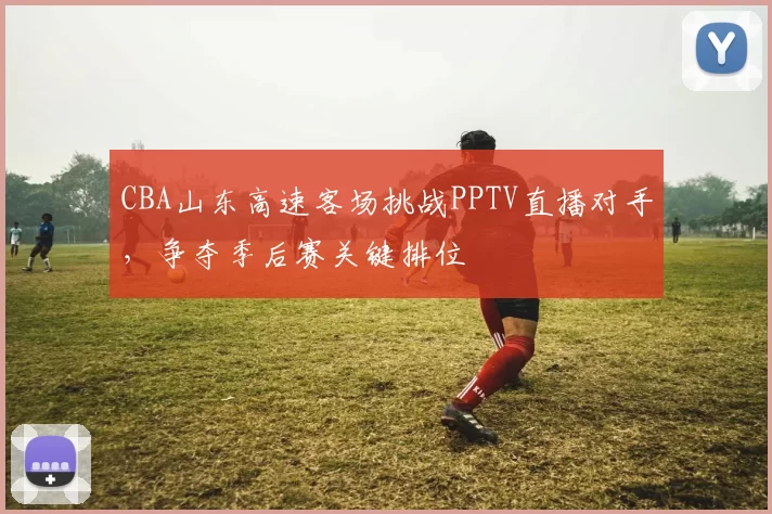 CBA山东高速客场挑战PPTV直播对手,争夺季后赛关键排位