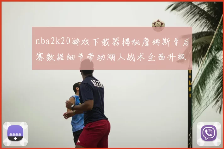nba2k20游戏下载器揭秘詹姆斯季后赛数据细节带动湖人战术全面升级