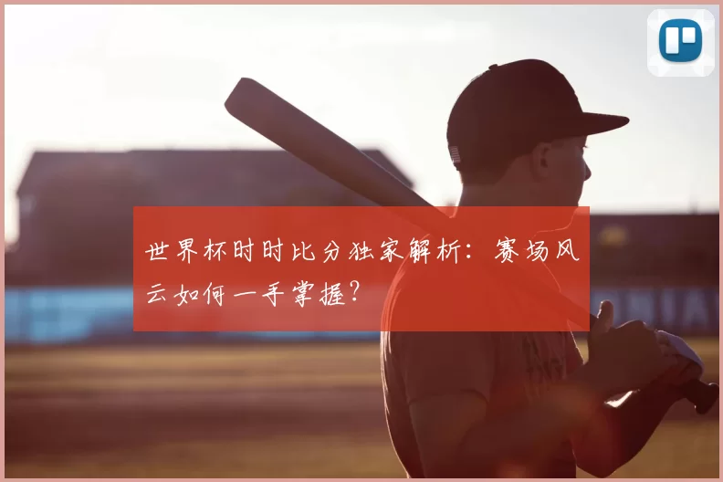 世界杯时时比分独家解析：赛场风云如何一手掌握？