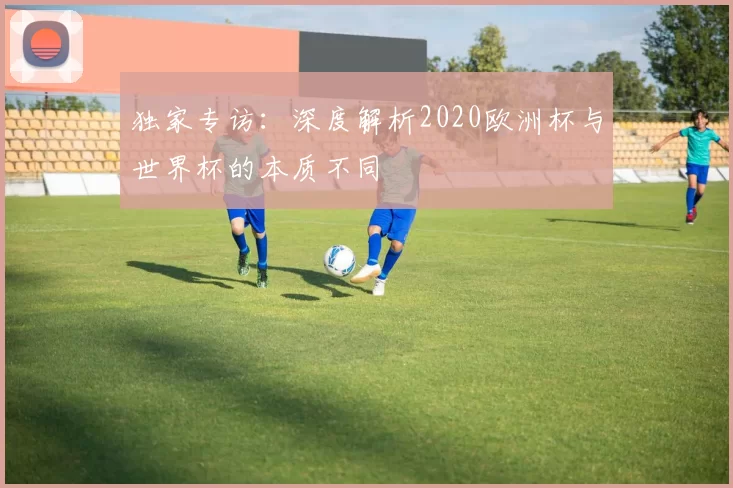 独家专访：深度解析2020欧洲杯与世界杯的本质不同