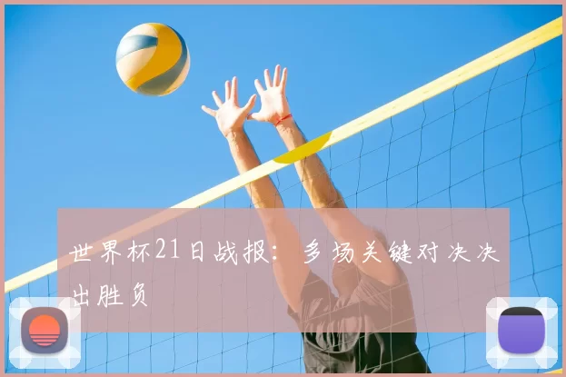 世界杯21日战报:多场关键对决决出胜负