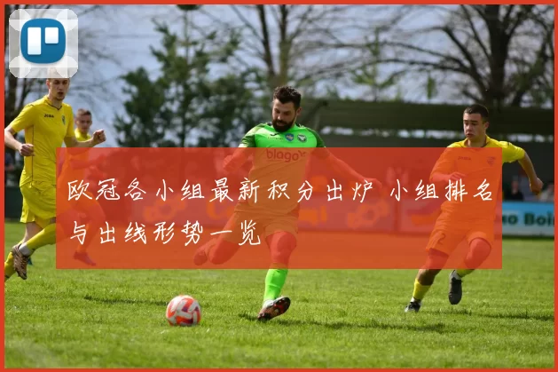 欧冠各小组最新积分出炉 小组排名与出线形势一览