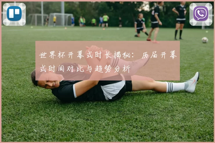 世界杯开幕式时长揭秘:历届开幕式时间对比与趋势分析