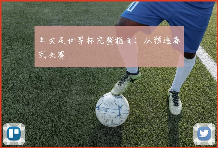 年女足世界杯完整指南:从预选赛到决赛
