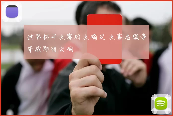 世界杯半决赛对决确定 决赛名额争夺战即将打响