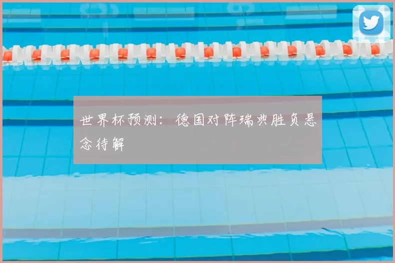 世界杯预测:德国对阵瑞典胜负悬念待解