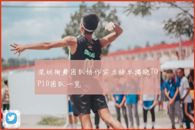 深圳街舞团队协作实力榜单揭晓TOP10团队一览