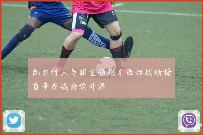 凯尔特人与掘金领跑东西部战绩榜首争夺战持续升温